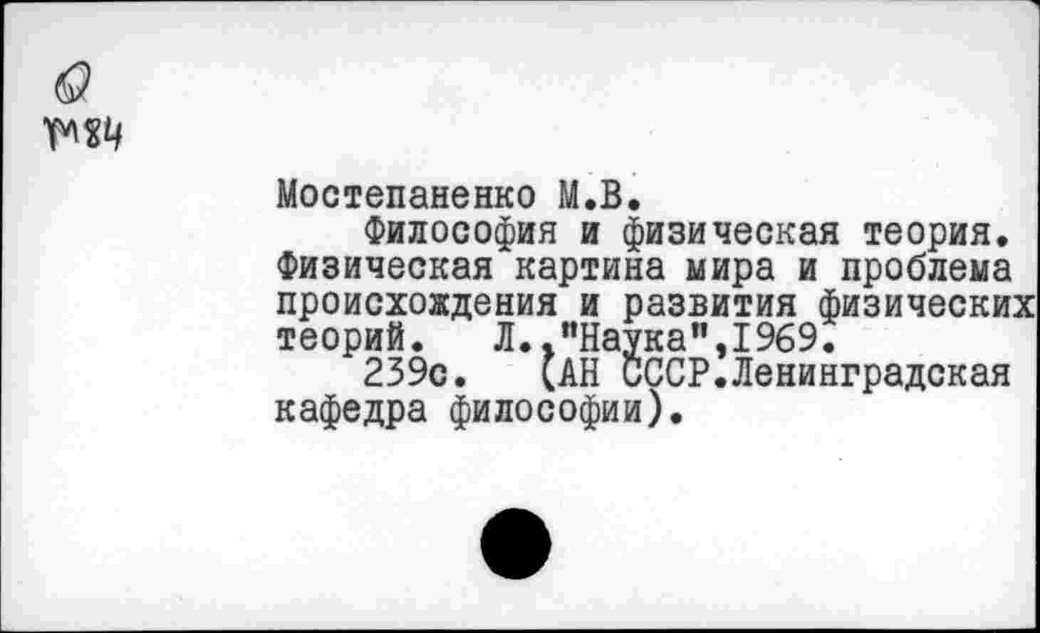 ﻿Мостепаненко М.В.
Философия и физическая теория. Физическая картина мира и проблема происхождения и развития физических теорий. Л.."Наука",1969.
239с. (АН СССР.Ленинградская кафедра философии).